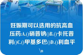 妊娠期可以选用的抗高血压药:A.()硝普钠()B.()卡托普利()C.()甲基多巴()D.()利血平\n