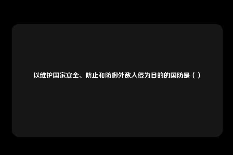 以维护国家安全、防止和防御外敌入侵为目的的国防是（）