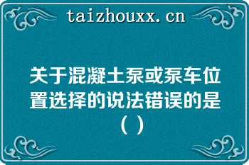 关于混凝土泵或泵车位置选择的说法错误的是（）