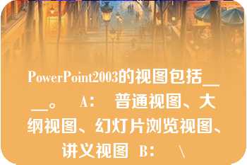 PowerPoint2003的视图包括____。   A：  普通视图、大纲视图、幻灯片浏览视图、讲义视图  B：   \