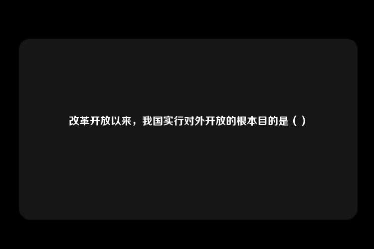 改革开放以来，我国实行对外开放的根本目的是（）