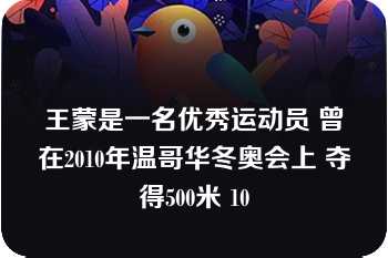 王蒙是一名优秀运动员 曾在2010年温哥华冬奥会上 夺得500米 10