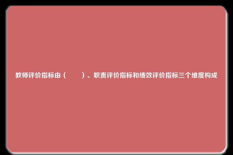 教师评价指标由（　　）、职责评价指标和绩效评价指标三个维度构成