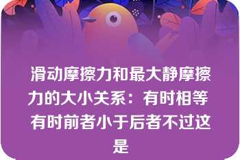 滑动摩擦力和最大静摩擦力的大小关系：有时相等 有时前者小于后者不过这是