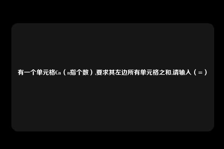 有一个单元格Cn（n指个数）,要求其左边所有单元格之和,请输入（=）