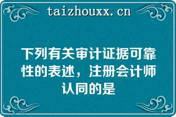 下列有关审计证据可靠性的表述，注册会计师认同的是