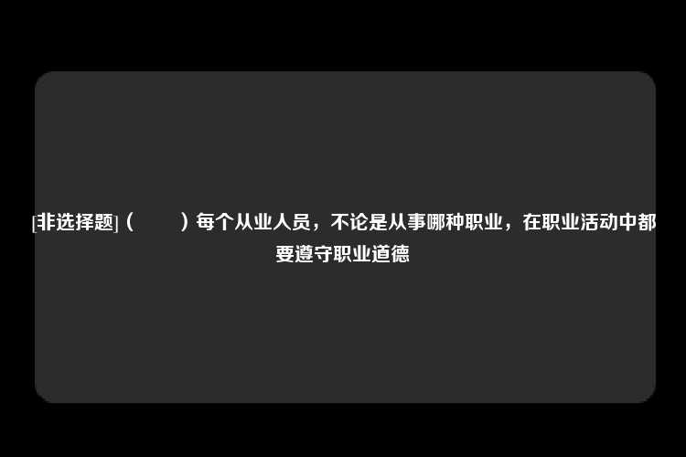 [非选择题]（　　）每个从业人员，不论是从事哪种职业，在职业活动中都要遵守职业道德