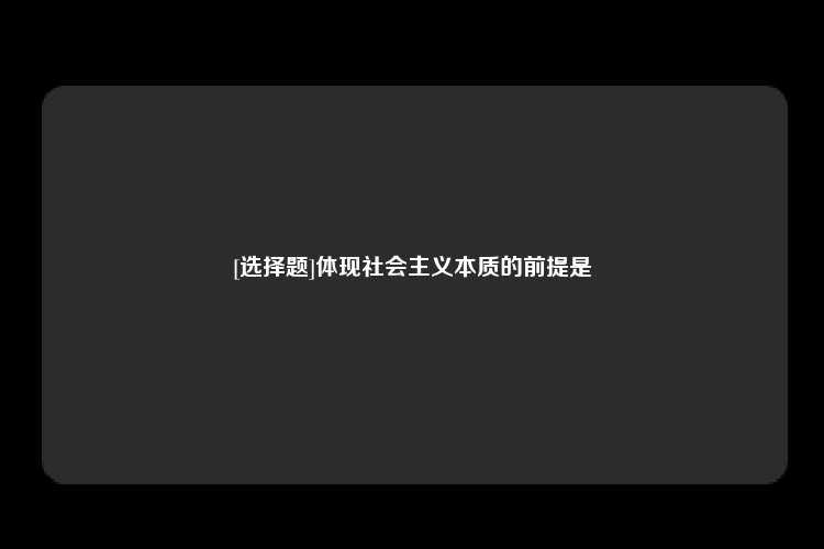 [选择题]体现社会主义本质的前提是