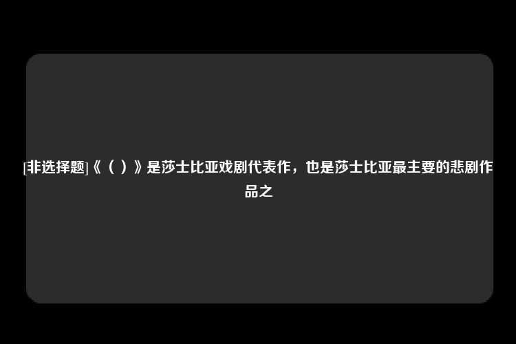 [非选择题]《（）》是莎士比亚戏剧代表作，也是莎士比亚最主要的悲剧作品之