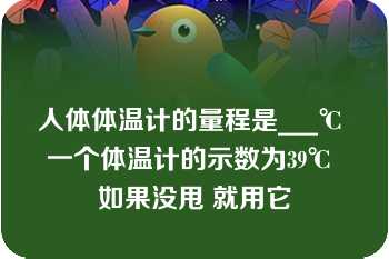 人体体温计的量程是___℃ 一个体温计的示数为39℃ 如果没甩 就用它