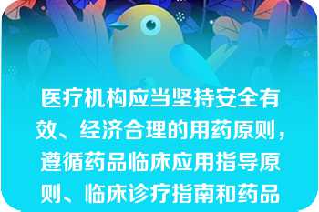 医疗机构应当坚持安全有效、经济合理的用药原则，遵循药品临床应用指导原则、临床诊疗指南和药品说明书等合理用药，对医师处方、用药医嘱的适宜性进行审核。()此题为判断题(对，错)。