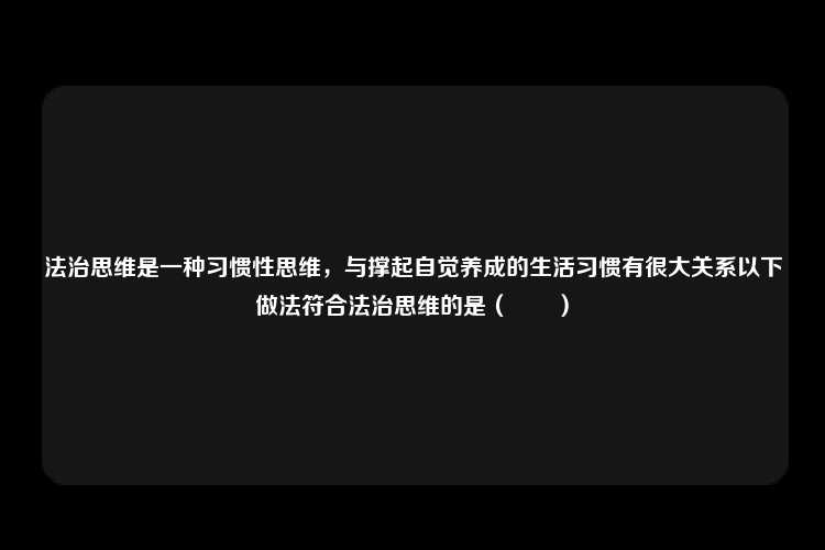 法治思维是一种习惯性思维，与撑起自觉养成的生活习惯有很大关系以下做法符合法治思维的是（　　）