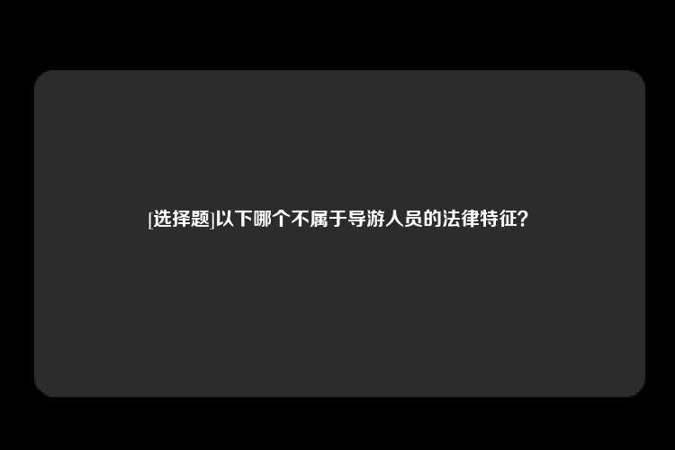 [选择题]以下哪个不属于导游人员的法律特征？