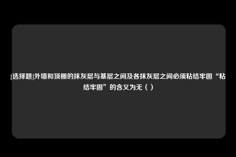 [选择题]外墙和顶棚的抹灰层与基层之间及各抹灰层之间必须粘结牢固“粘结牢固”的含义为无（）