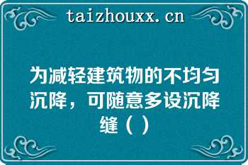 为减轻建筑物的不均匀沉降，可随意多设沉降缝（）