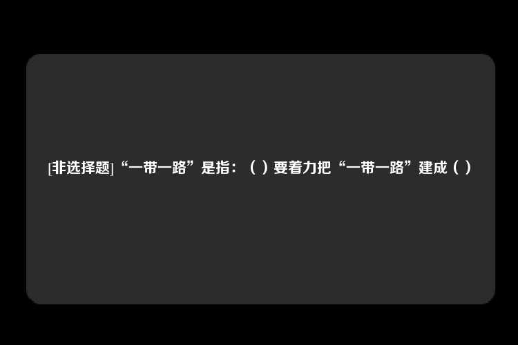 [非选择题]“一带一路”是指：（）要着力把“一带一路”建成（）