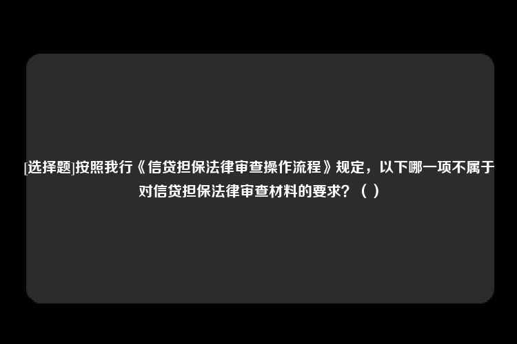 [选择题]按照我行《信贷担保法律审查操作流程》规定，以下哪一项不属于对信贷担保法律审查材料的要求？（）