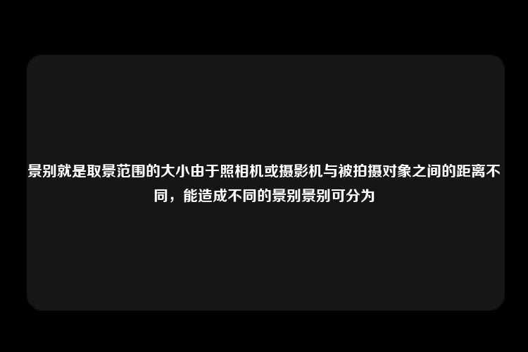 景别就是取景范围的大小由于照相机或摄影机与被拍摄对象之间的距离不同，能造成不同的景别景别可分为