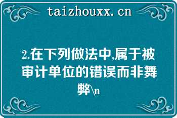 2.在下列做法中,属于被审计单位的错误而非舞弊\n