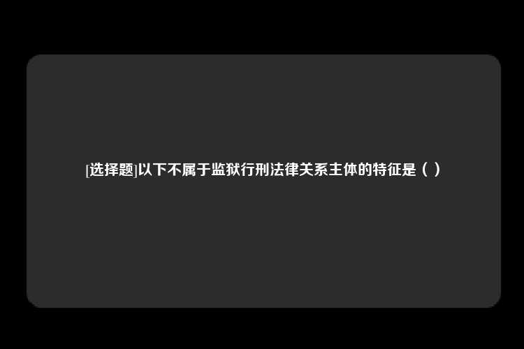 [选择题]以下不属于监狱行刑法律关系主体的特征是（）