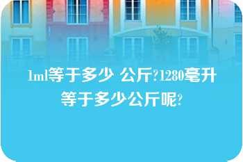 1ml等于多少 公斤?1280毫升等于多少公斤呢?