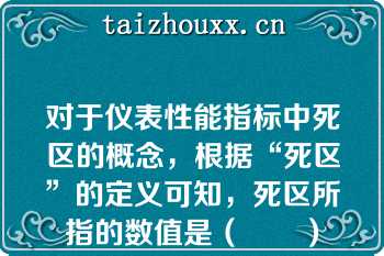 对于仪表性能指标中死区的概念，根据“死区”的定义可知，死区所指的数值是（　　）