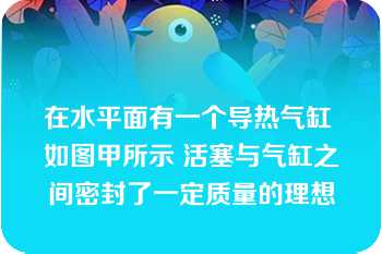 在水平面有一个导热气缸 如图甲所示 活塞与气缸之间密封了一定质量的理想