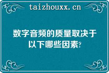 数字音频的质量取决于以下哪些因素?