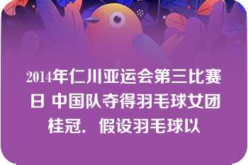 2014年仁川亚运会第三比赛日 中国队夺得羽毛球女团桂冠．假设羽毛球以