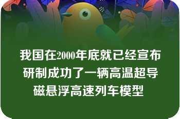 我国在2000年底就已经宣布研制成功了一辆高温超导磁悬浮高速列车模型 