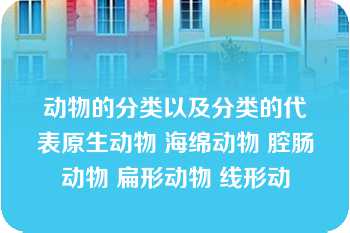 动物的分类以及分类的代表原生动物 海绵动物 腔肠动物 扁形动物 线形动