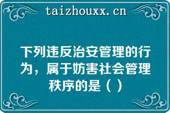 下列违反治安管理的行为，属于妨害社会管理秩序的是（）