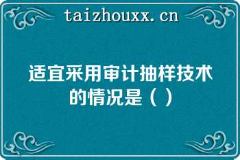 适宜采用审计抽样技术的情况是（）