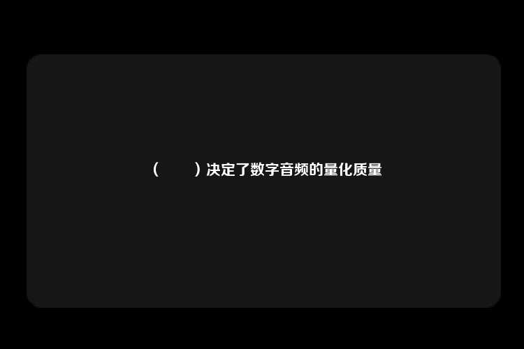 （　　）决定了数字音频的量化质量