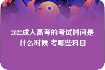 2022成人高考的考试时间是什么时候 考哪些科目