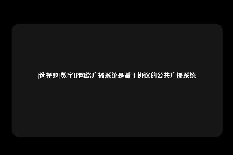 [选择题]数字IP网络广播系统是基于协议的公共广播系统