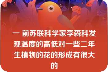 一 前苏联科学家李森科发现温度的高低对一些二年生植物的花的形成有很大的