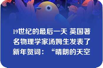 19世纪的最后一天 英国著名物理学家汤姆生发表了新年贺词：“晴朗的天空