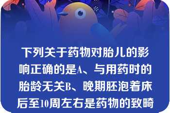 下列关于药物对胎儿的影响正确的是A、与用药时的胎龄无关B、晚期胚泡着床后至10周左右是药物的致畸期C、妊娠12周以后药物致畸作用明显减弱D、药物毒性作用出现越早，发生畸形越轻E、着床前期用药对胚胎及胎儿的影响很大