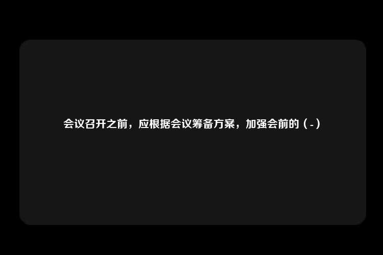 会议召开之前，应根据会议筹备方案，加强会前的（-）