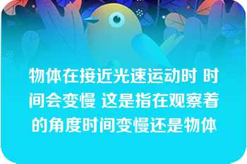 物体在接近光速运动时 时间会变慢 这是指在观察着的角度时间变慢还是物体