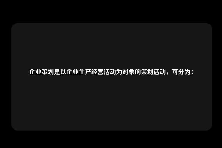 企业策划是以企业生产经营活动为对象的策划活动，可分为：