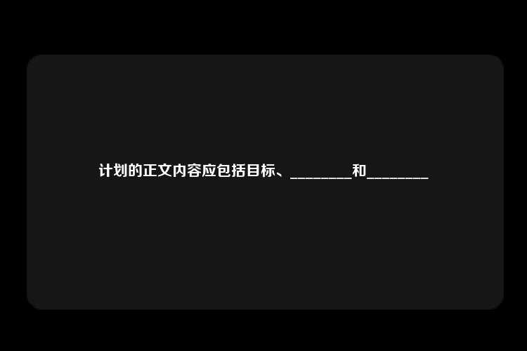 计划的正文内容应包括目标、________和________