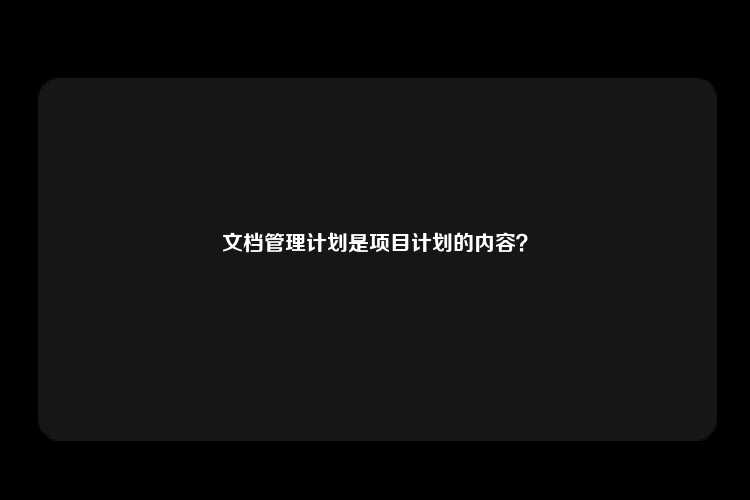 文档管理计划是项目计划的内容？