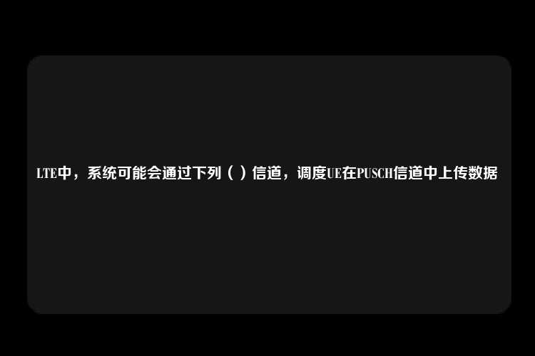 LTE中，系统可能会通过下列（）信道，调度UE在PUSCH信道中上传数据