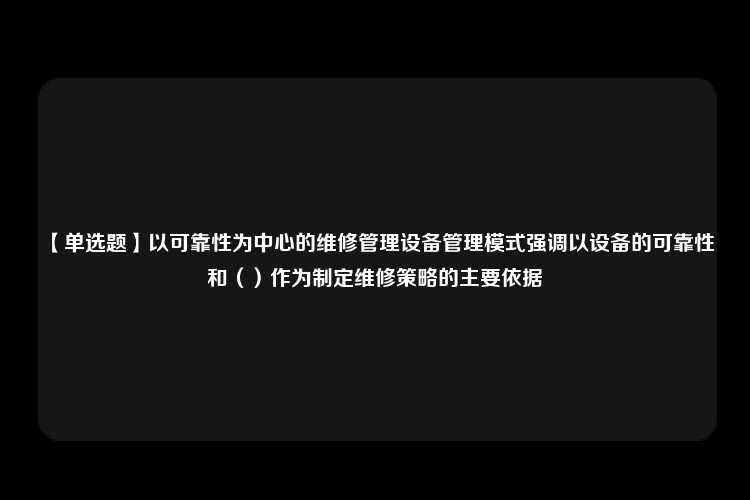 【单选题】以可靠性为中心的维修管理设备管理模式强调以设备的可靠性和（）作为制定维修策略的主要依据