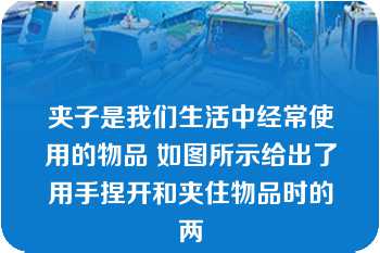 夹子是我们生活中经常使用的物品 如图所示给出了用手捏开和夹住物品时的两