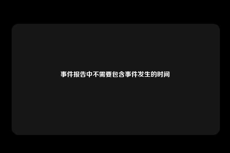 事件报告中不需要包含事件发生的时间