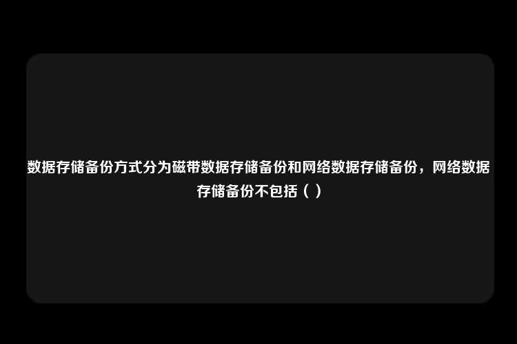 数据存储备份方式分为磁带数据存储备份和网络数据存储备份，网络数据存储备份不包括（）