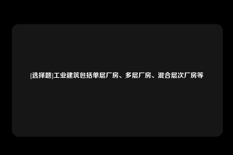 [选择题]工业建筑包括单层厂房、多层厂房、混合层次厂房等